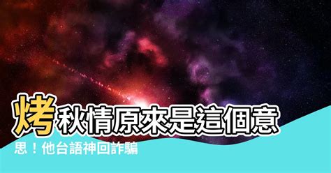 烤秋晴意思|妹子私訊！他台語一句「烤秋情」神套話 機智玩壞詐騙...網跪了